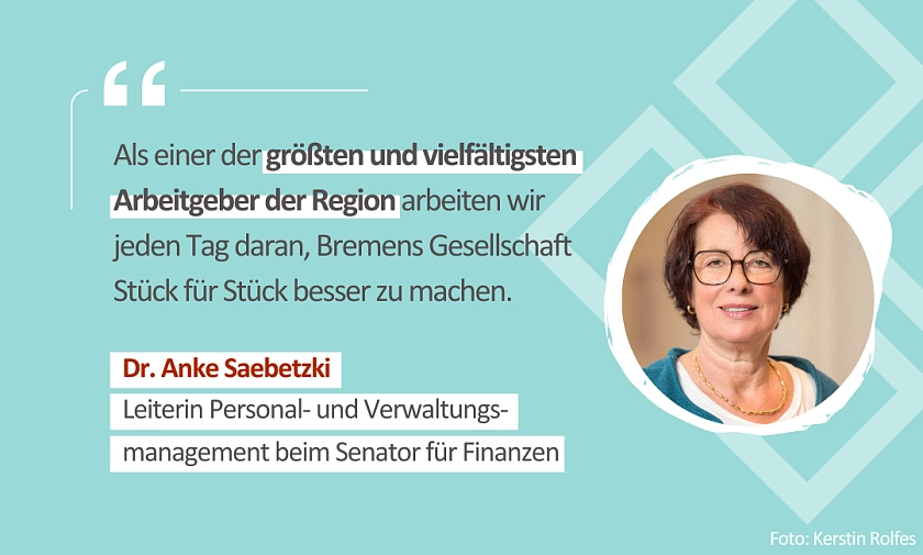 Foto von Dr. Anke Saebetzki, Leiterin Personal- und Verwaltungsmanagement beim Senator für Finanzen, Zitat: Als einer der größten und vielfältigsten Arbeitgeber der Region arbeiten wir jeden Tag daran, Bremens Gesellschaft Stück für Stück besser zu machen.