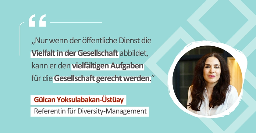 Zitat von Gülcan Yoksulabakan-Üstüay, Referentin für Diversity-Management: Nur wenn der öffentliche Dienst die Vielfalt in der Gesellschaft abbildet, kann er den vielfältigen Aufgaben für die Gesellschaft gerecht werden.