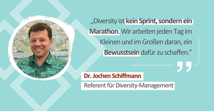 Zitat von Dr. Jochen Schiffmann, Referent für Diversity-Management: Diversity ist kein Sprint, sondern ein Marathon. Wir arbeiten jeden Tag im Kleinen und im Großen daran, ein Bewusstsein dafür zu schaffen.